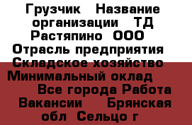 Грузчик › Название организации ­ ТД Растяпино, ООО › Отрасль предприятия ­ Складское хозяйство › Минимальный оклад ­ 15 000 - Все города Работа » Вакансии   . Брянская обл.,Сельцо г.